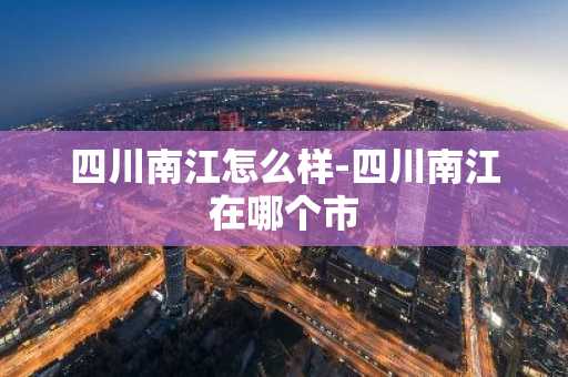 四川南江怎么样-四川南江在哪个市-第1张图片-芙蓉之城