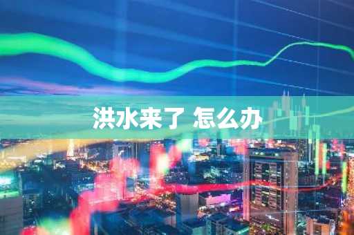 洪水来了 怎么办-第1张图片-芙蓉之城