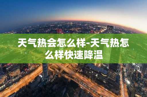 天气热会怎么样-天气热怎么样快速降温-第1张图片-芙蓉之城