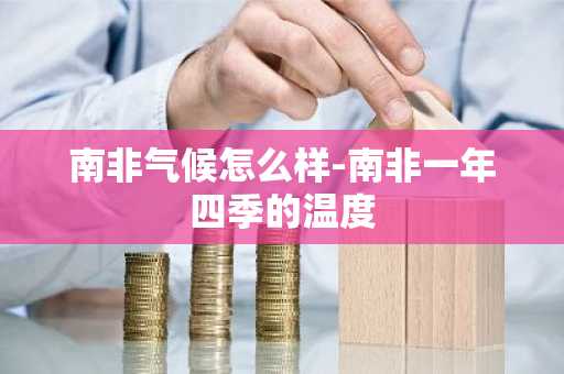 南非气候怎么样-南非一年四季的温度-第1张图片-芙蓉之城
