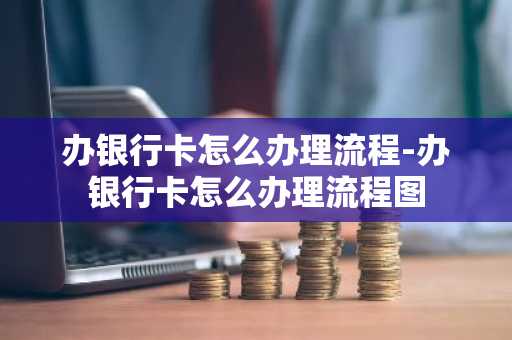 办银行卡怎么办理流程-办银行卡怎么办理流程图-第1张图片-芙蓉之城
