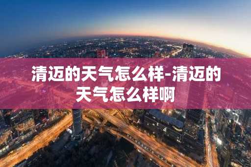 清迈的天气怎么样-清迈的天气怎么样啊-第1张图片-芙蓉之城