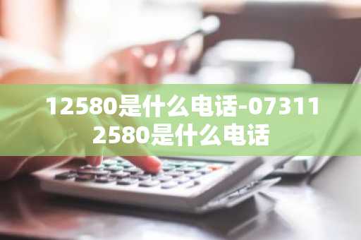 12580是什么电话-073112580是什么电话-第1张图片-芙蓉之城