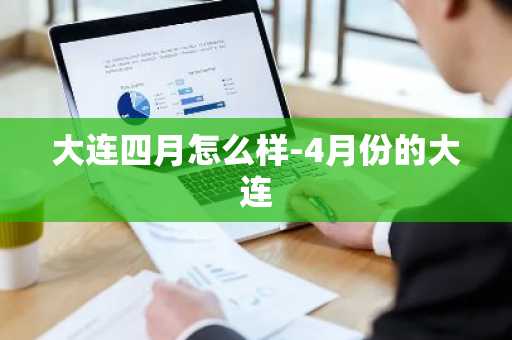 大连四月怎么样-4月份的大连-第1张图片-芙蓉之城