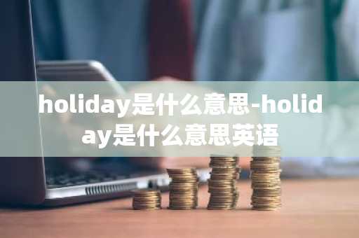 holiday是什么意思-holiday是什么意思英语-第1张图片-芙蓉之城