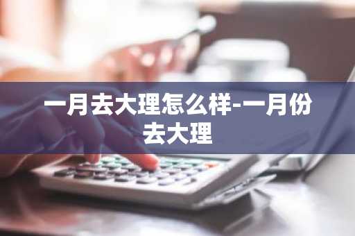 一月去大理怎么样-一月份去大理-第1张图片-芙蓉之城