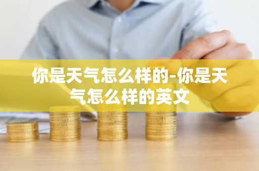 你是天气怎么样的-你是天气怎么样的英文-第1张图片-芙蓉之城
