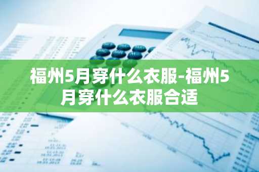 福州5月穿什么衣服-福州5月穿什么衣服合适-第1张图片-芙蓉之城