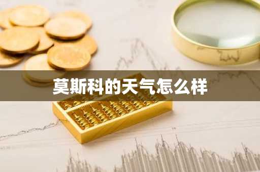 莫斯科的天气怎么样-第1张图片-芙蓉之城