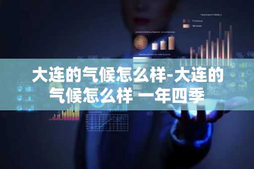 大连的气候怎么样-大连的气候怎么样 一年四季-第1张图片-芙蓉之城