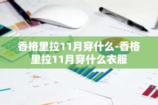 香格里拉11月穿什么-香格里拉11月穿什么衣服-第1张图片-芙蓉之城