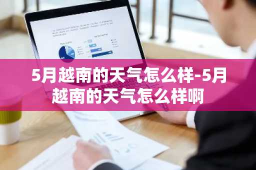 5月越南的天气怎么样-5月越南的天气怎么样啊-第1张图片-芙蓉之城