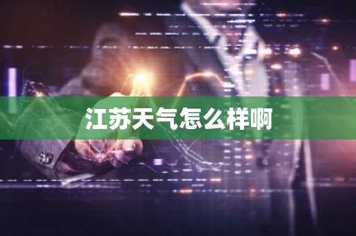江苏天气怎么样啊-第1张图片-芙蓉之城
