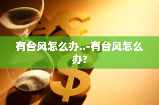 有台风怎么办..-有台风怎么办?-第1张图片-芙蓉之城