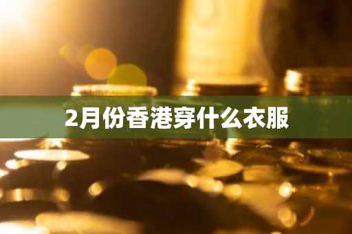 2月份香港穿什么衣服-第1张图片-芙蓉之城