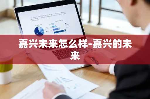 嘉兴未来怎么样-嘉兴的未来-第1张图片-芙蓉之城
