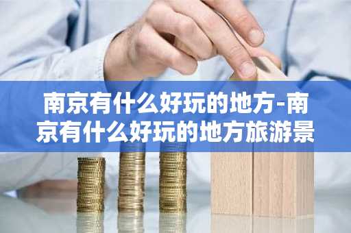 南京有什么好玩的地方-南京有什么好玩的地方旅游景点-第1张图片-芙蓉之城