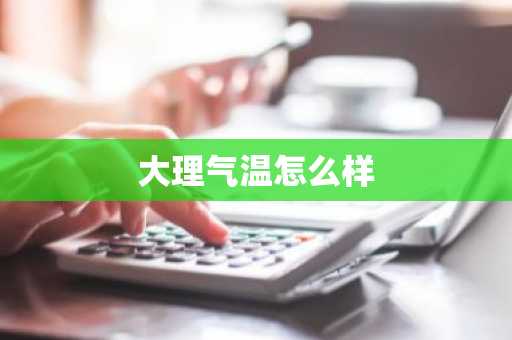 大理气温怎么样-第1张图片-芙蓉之城