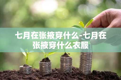 七月在张掖穿什么-七月在张掖穿什么衣服-第1张图片-芙蓉之城