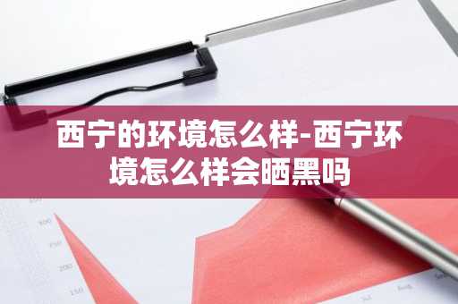 西宁的环境怎么样-西宁环境怎么样会晒黑吗-第1张图片-芙蓉之城