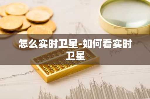 怎么实时卫星-如何看实时卫星-第1张图片-芙蓉之城