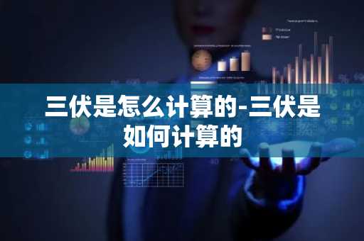 三伏是怎么计算的-三伏是如何计算的-第1张图片-芙蓉之城