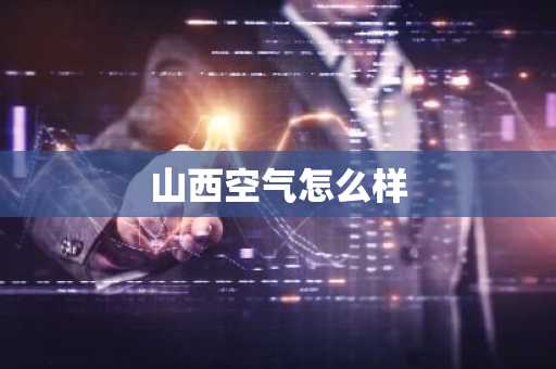 山西空气怎么样-第1张图片-芙蓉之城