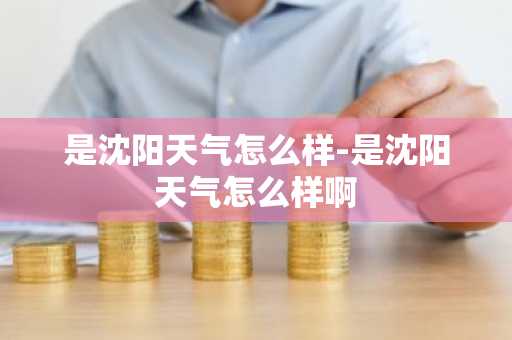 是沈阳天气怎么样-是沈阳天气怎么样啊-第1张图片-芙蓉之城