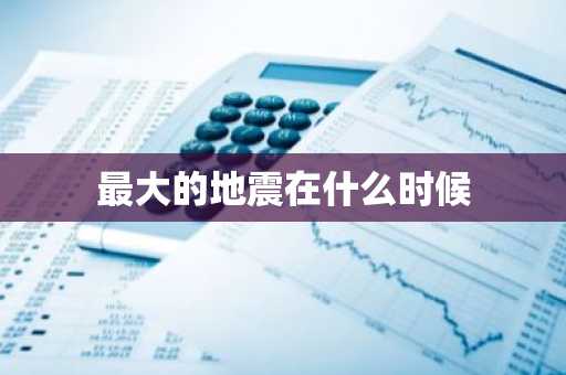 最大的地震在什么时候-第1张图片-芙蓉之城