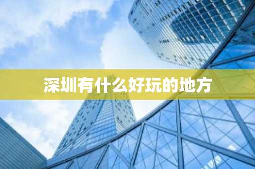 深圳有什么好玩的地方-第1张图片-芙蓉之城