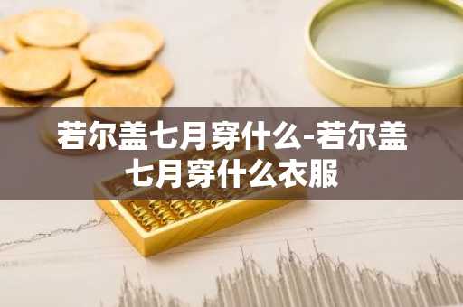 若尔盖七月穿什么-若尔盖七月穿什么衣服-第1张图片-芙蓉之城