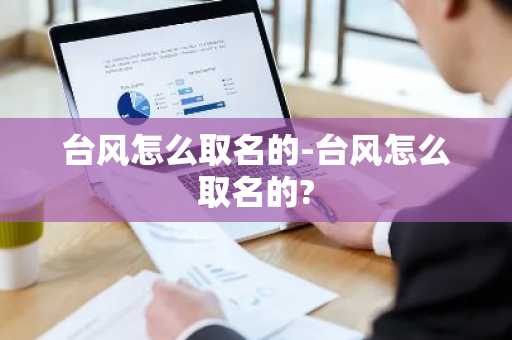 台风怎么取名的-台风怎么取名的?-第1张图片-芙蓉之城
