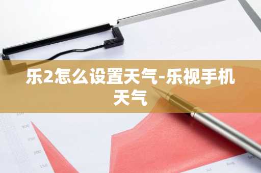 乐2怎么设置天气-乐视手机天气-第1张图片-芙蓉之城