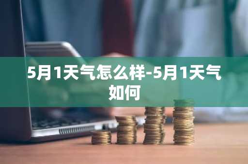 5月1天气怎么样-5月1天气如何-第1张图片-芙蓉之城