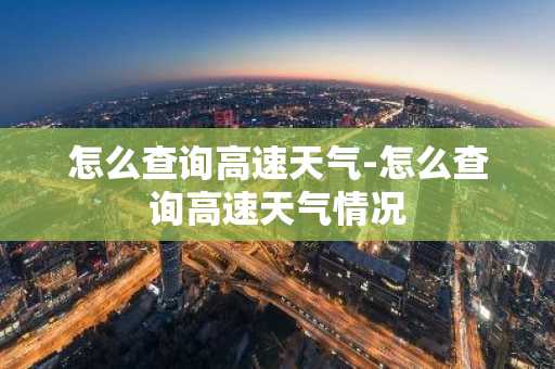 怎么查询高速天气-怎么查询高速天气情况-第1张图片-芙蓉之城