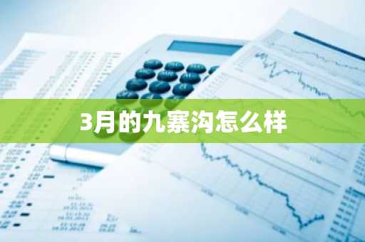 3月的九寨沟怎么样-第1张图片-芙蓉之城