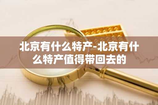 北京有什么特产-北京有什么特产值得带回去的-第1张图片-芙蓉之城