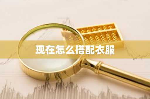 现在怎么搭配衣服-第1张图片-芙蓉之城
