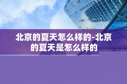 北京的夏天怎么样的-北京的夏天是怎么样的-第1张图片-芙蓉之城