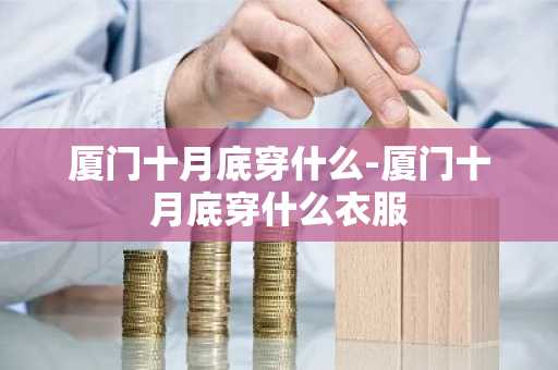 厦门十月底穿什么-厦门十月底穿什么衣服-第1张图片-芙蓉之城