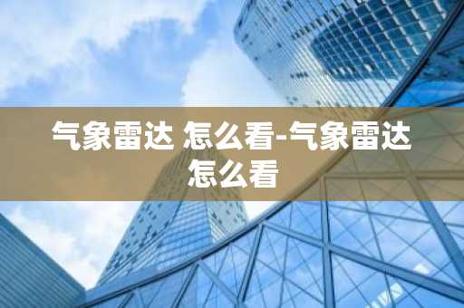 气象雷达 怎么看-气象雷达怎么看-第1张图片-芙蓉之城