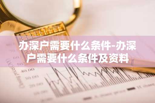 办深户需要什么条件-办深户需要什么条件及资料-第1张图片-芙蓉之城