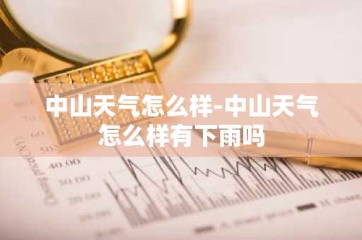 中山天气怎么样-中山天气怎么样有下雨吗-第1张图片-芙蓉之城