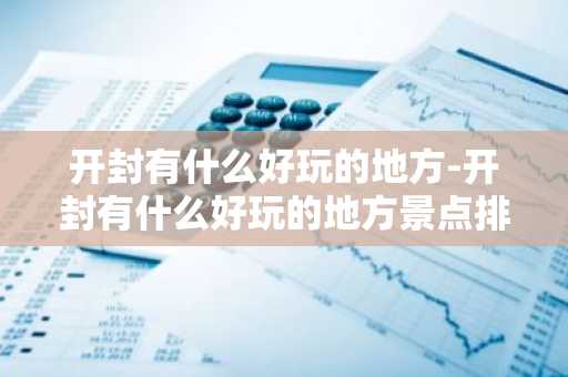 开封有什么好玩的地方-开封有什么好玩的地方景点排行榜-第1张图片-芙蓉之城