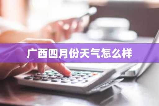 广西四月份天气怎么样-第1张图片-芙蓉之城