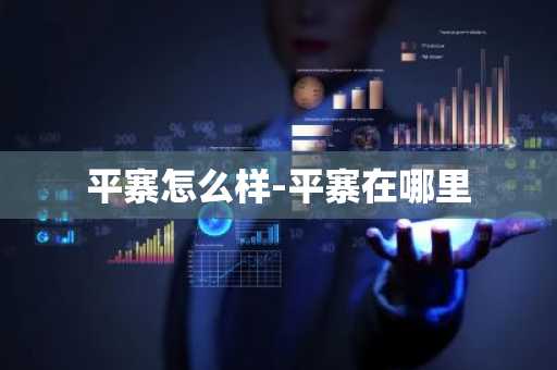 平寨怎么样-平寨在哪里-第1张图片-芙蓉之城