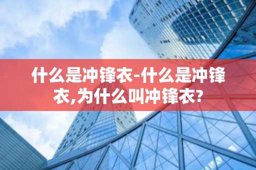 什么是冲锋衣-什么是冲锋衣,为什么叫冲锋衣?-第1张图片-芙蓉之城