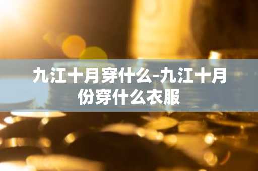 九江十月穿什么-九江十月份穿什么衣服-第1张图片-芙蓉之城