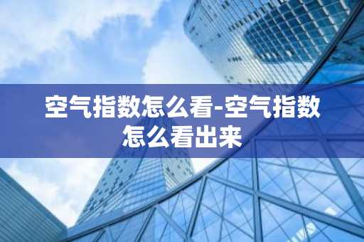 空气指数怎么看-空气指数怎么看出来-第1张图片-芙蓉之城