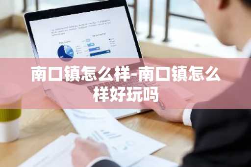 南口镇怎么样-南口镇怎么样好玩吗-第1张图片-芙蓉之城